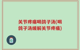 关节疼痛喝鸽子汤(喝鸽子汤缓解关节疼痛)