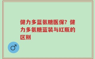 健力多蓝氨糖医保？健力多氨糖蓝装与红瓶的区别