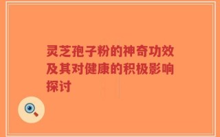 灵芝孢子粉的神奇功效及其对健康的积极影响探讨
