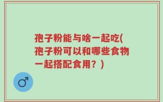 孢子粉能与啥一起吃(孢子粉可以和哪些食物一起搭配食用？)