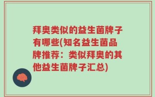 拜奥类似的益生菌牌子有哪些(知名益生菌品牌推荐：类似拜奥的其他益生菌牌子汇总)