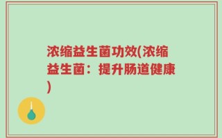 浓缩益生菌功效(浓缩益生菌：提升肠道健康)