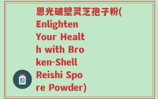 恩光破壁灵芝孢子粉(Enlighten Your Health with Broken-Shell Reishi Spore Powder)