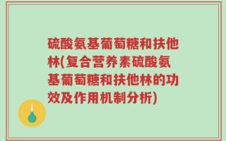 硫酸氨基葡萄糖和扶他林(复合营养素硫酸氨基葡萄糖和扶他林的功效及作用机制分析)