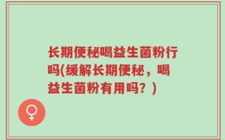 长期便秘喝益生菌粉行吗(缓解长期便秘，喝益生菌粉有用吗？)