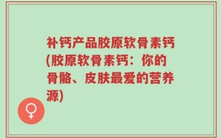 补钙产品胶原软骨素钙(胶原软骨素钙：你的骨骼、皮肤最爱的营养源)