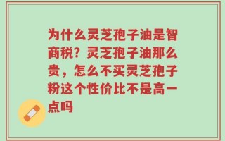 为什么灵芝孢子油是智商税？灵芝孢子油那么贵，怎么不买灵芝孢子粉这个性价比不是高一点吗