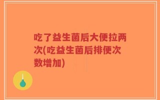 吃了益生菌后大便拉两次(吃益生菌后排便次数增加)