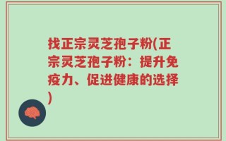找正宗灵芝孢子粉(正宗灵芝孢子粉：提升免疫力、促进健康的选择)