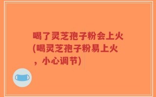 喝了灵芝孢子粉会上火(喝灵芝孢子粉易上火，小心调节)