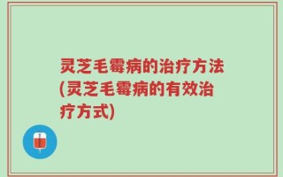 灵芝毛霉病的治疗方法(灵芝毛霉病的有效治疗方式)