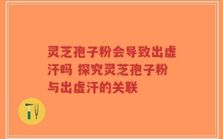 灵芝孢子粉会导致出虚汗吗 探究灵芝孢子粉与出虚汗的关联