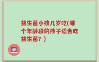 益生菌小孩几岁吃(哪个年龄段的孩子适合吃益生菌？)