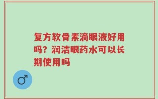 复方软骨素滴眼液好用吗？润洁眼药水可以长期使用吗