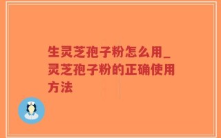 生灵芝孢子粉怎么用_灵芝孢子粉的正确使用方法