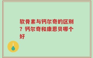 软骨素与钙尔奇的区别？钙尔奇和康恩贝哪个好