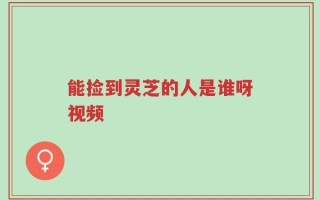 能捡到灵芝的人是谁呀视频