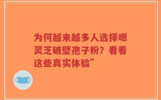 为何越来越多人选择嗯灵芝破壁孢子粉？看看这些真实体验”