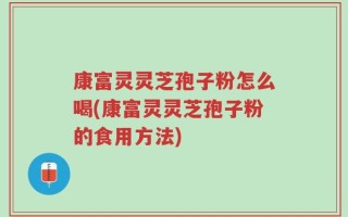 康富灵灵芝孢子粉怎么喝(康富灵灵芝孢子粉的食用方法)