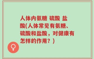 人体内氨糖 硫酸 盐酸(人体常见有氨糖、硫酸和盐酸，对健康有怎样的作用？)
