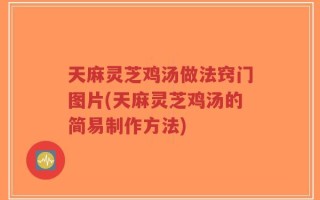 天麻灵芝鸡汤做法窍门图片(天麻灵芝鸡汤的简易制作方法)