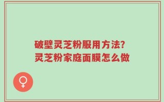 破壁灵芝粉服用方法？灵芝粉家庭面膜怎么做