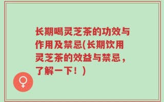 长期喝灵芝茶的功效与作用及禁忌(长期饮用灵芝茶的效益与禁忌，了解一下！)