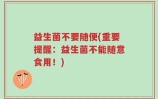 益生菌不要随便(重要提醒：益生菌不能随意食用！)