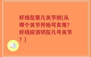 虾线在第几关节挑(从哪个关节开始可食用？虾线应该切在几号关节？)