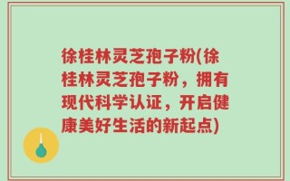 徐桂林灵芝孢子粉(徐桂林灵芝孢子粉，拥有现代科学认证，开启健康美好生活的新起点)