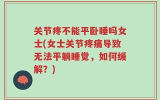 关节疼不能平卧睡吗女士(女士关节疼痛导致无法平躺睡觉，如何缓解？)