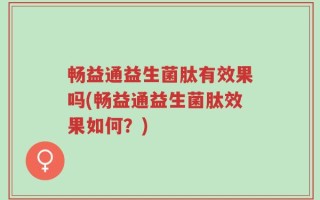 畅益通益生菌肽有效果吗(畅益通益生菌肽效果如何？)