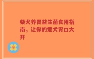 柴犬养胃益生菌食用指南，让你的爱犬胃口大开