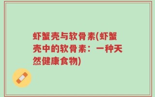 虾蟹壳与软骨素(虾蟹壳中的软骨素：一种天然健康食物)
