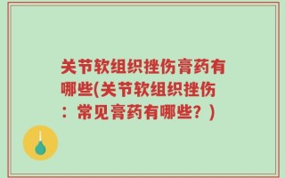 关节软组织挫伤膏药有哪些(关节软组织挫伤：常见膏药有哪些？)