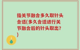 指关节融合多久取针头合适(多久合适进行关节融合后的针头取出？)