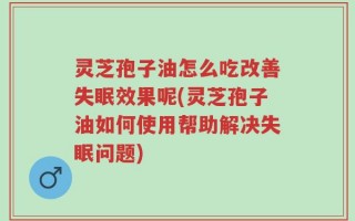 灵芝孢子油怎么吃改善失眠效果呢(灵芝孢子油如何使用帮助解决失眠问题)