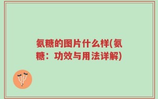 氨糖的图片什么样(氨糖：功效与用法详解)