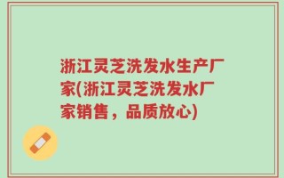 浙江灵芝洗发水生产厂家(浙江灵芝洗发水厂家销售，品质放心)