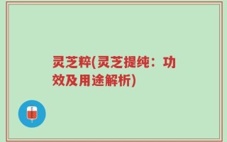 灵芝粹(灵芝提纯：功效及用途解析)