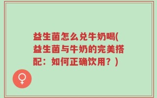 益生菌怎么兑牛奶喝(益生菌与牛奶的完美搭配：如何正确饮用？)