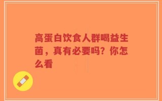 高蛋白饮食人群喝益生菌，真有必要吗？你怎么看
