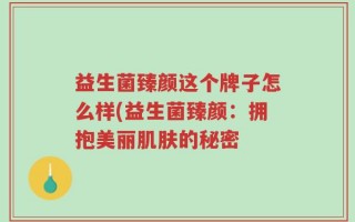 益生菌臻颜这个牌子怎么样(益生菌臻颜：拥抱美丽肌肤的秘密