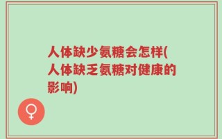 人体缺少氨糖会怎样(人体缺乏氨糖对健康的影响)