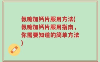 氨糖加钙片服用方法(氨糖加钙片服用指南，你需要知道的简单方法)
