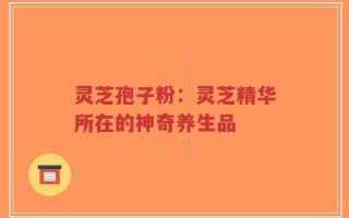 灵芝孢子粉：灵芝精华所在的神奇养生品