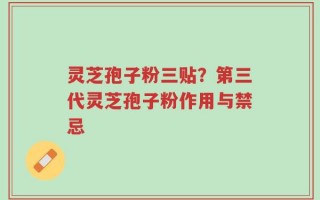 灵芝孢子粉三贴？第三代灵芝孢子粉作用与禁忌