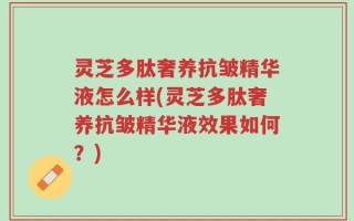 灵芝多肽奢养抗皱精华液怎么样(灵芝多肽奢养抗皱精华液效果如何？)