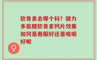 软骨素去哪个科？健力多氨糖软骨素钙片效果如何是吞服好还是咀嚼好呢