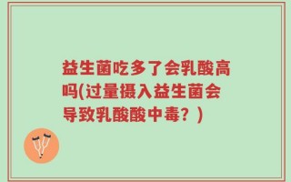 益生菌吃多了会乳酸高吗(过量摄入益生菌会导致乳酸酸中毒？)